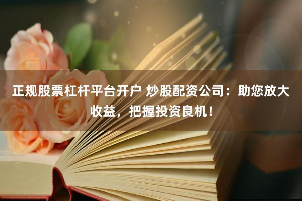 正规股票杠杆平台开户 炒股配资公司：助您放大收益，把握投资良机！