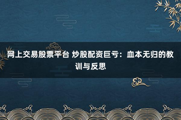 网上交易股票平台 炒股配资巨亏：血本无归的教训与反思