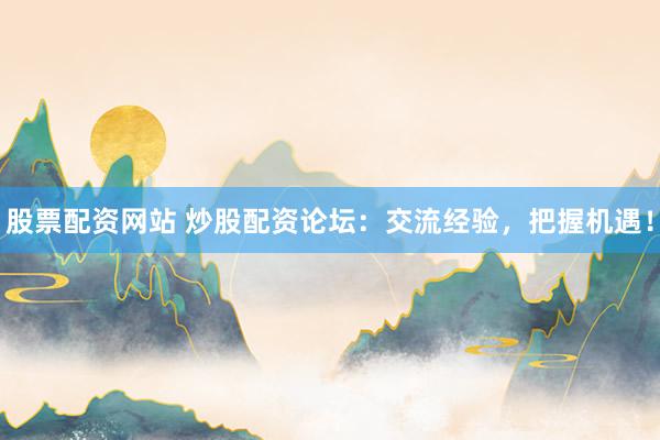 股票配资网站 炒股配资论坛：交流经验，把握机遇！