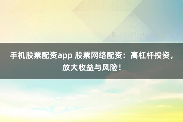 手机股票配资app 股票网络配资：高杠杆投资，放大收益与风险！