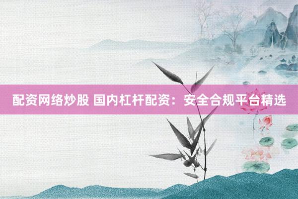 配资网络炒股 国内杠杆配资：安全合规平台精选