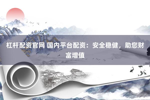 杠杆配资官网 国内平台配资：安全稳健，助您财富增值