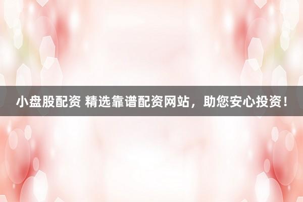 小盘股配资 精选靠谱配资网站，助您安心投资！