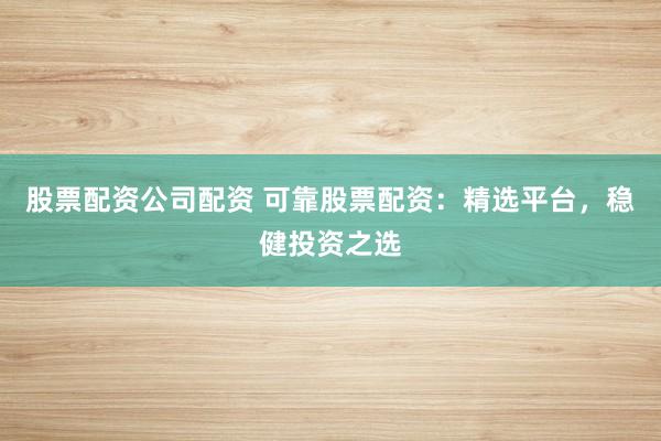 股票配资公司配资 可靠股票配资：精选平台，稳健投资之选
