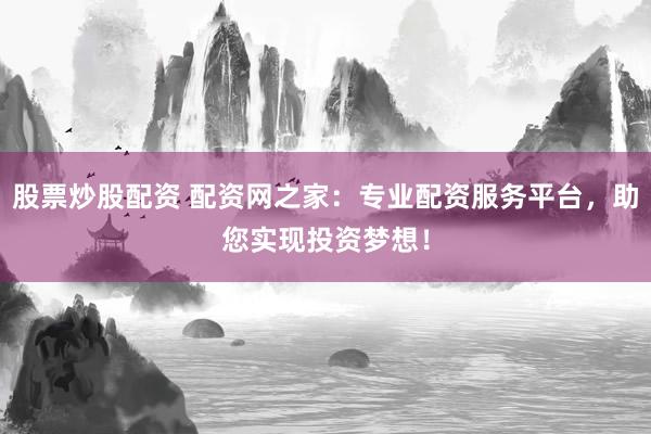 股票炒股配资 配资网之家：专业配资服务平台，助您实现投资梦想！
