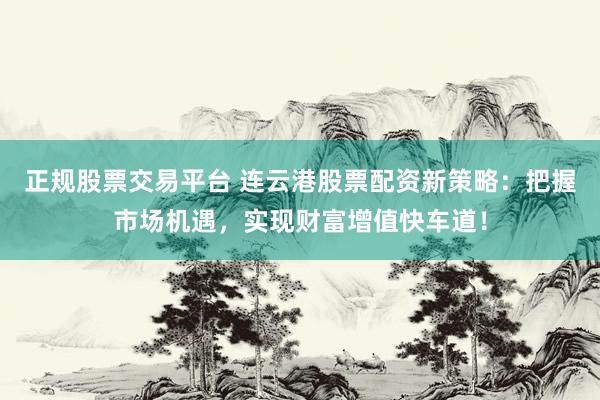 正规股票交易平台 连云港股票配资新策略：把握市场机遇，实现财富增值快车道！