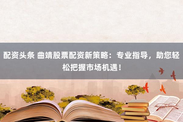 配资头条 曲靖股票配资新策略：专业指导，助您轻松把握市场机遇！