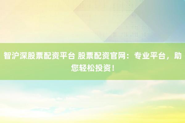 智沪深股票配资平台 股票配资官网：专业平台，助您轻松投资！