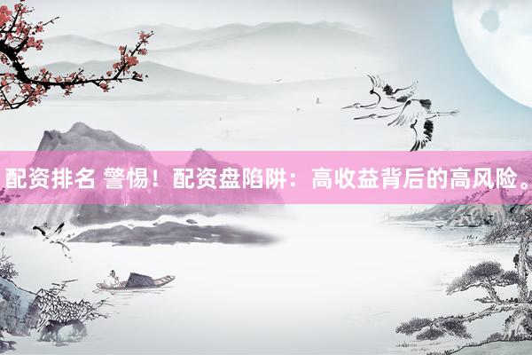 配资排名 警惕！配资盘陷阱：高收益背后的高风险。