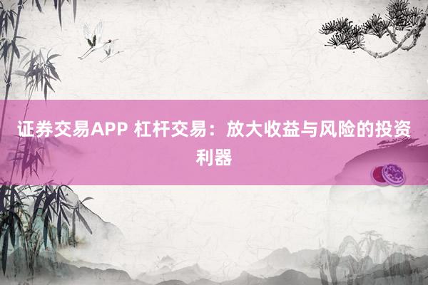 证券交易APP 杠杆交易：放大收益与风险的投资利器