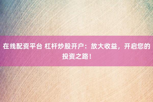 在线配资平台 杠杆炒股开户：放大收益，开启您的投资之路！
