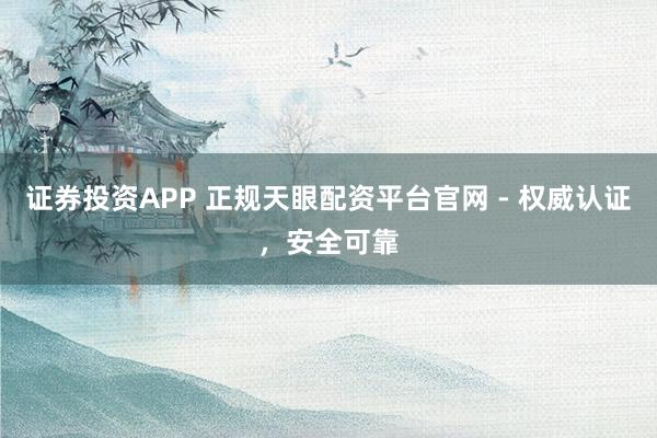 证券投资APP 正规天眼配资平台官网 - 权威认证，安全可靠
