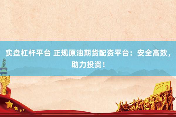 实盘杠杆平台 正规原油期货配资平台：安全高效，助力投资！