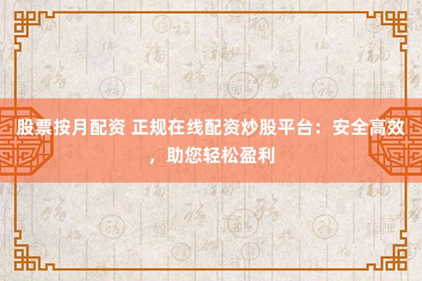 股票按月配资 正规在线配资炒股平台：安全高效，助您轻松盈利