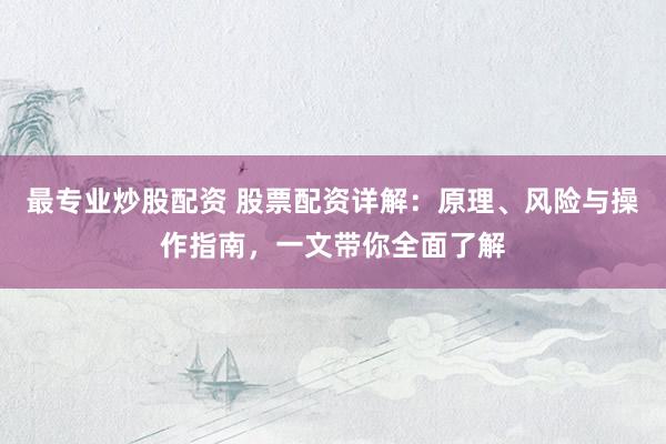 最专业炒股配资 股票配资详解：原理、风险与操作指南，一文带你全面了解