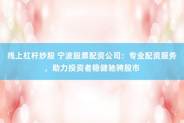 线上杠杆炒股 宁波股票配资公司：专业配资服务，助力投资者稳健驰骋股市