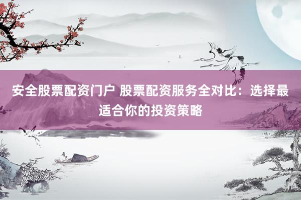 安全股票配资门户 股票配资服务全对比：选择最适合你的投资策略