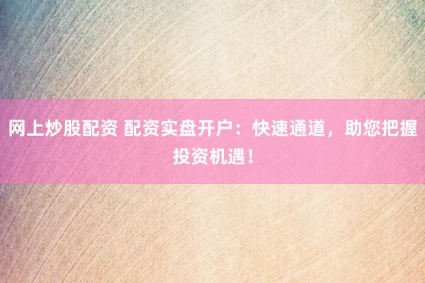 网上炒股配资 配资实盘开户：快速通道，助您把握投资机遇！
