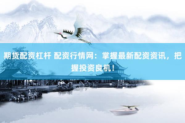 期货配资杠杆 配资行情网：掌握最新配资资讯，把握投资良机！