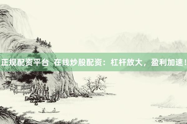 正规配资平台  在线炒股配资：杠杆放大，盈利加速！