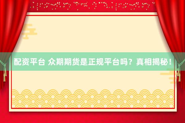 配资平台 众期期货是正规平台吗？真相揭秘！