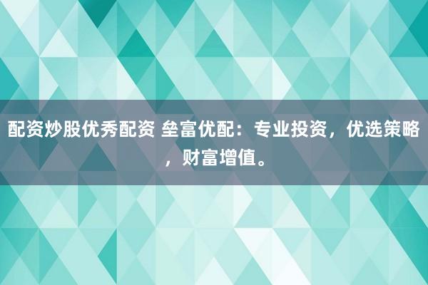配资炒股优秀配资 垒富优配：专业投资，优选策略，财富增值。