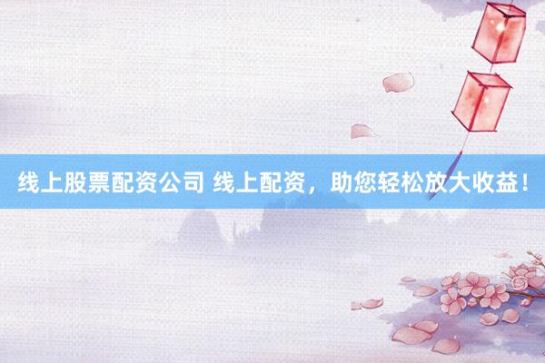 线上股票配资公司 线上配资，助您轻松放大收益！