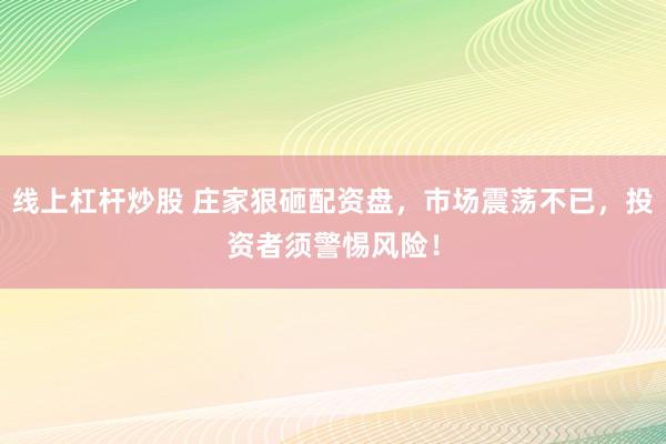 线上杠杆炒股 庄家狠砸配资盘，市场震荡不已，投资者须警惕风险！
