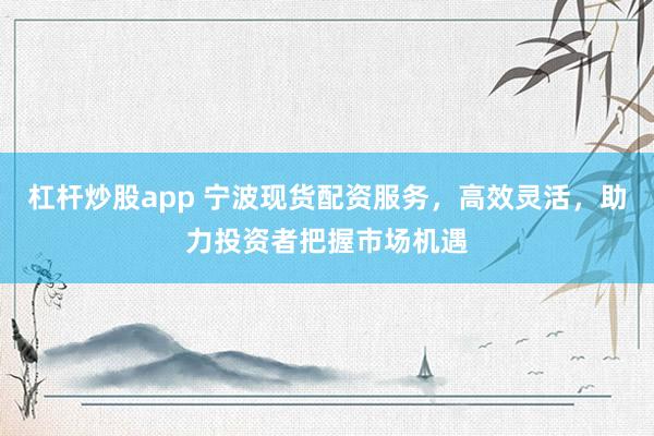 杠杆炒股app 宁波现货配资服务，高效灵活，助力投资者把握市场机遇