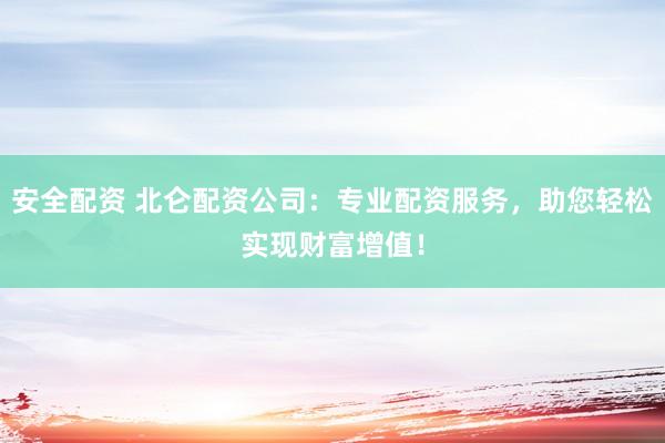 安全配资 北仑配资公司：专业配资服务，助您轻松实现财富增值！