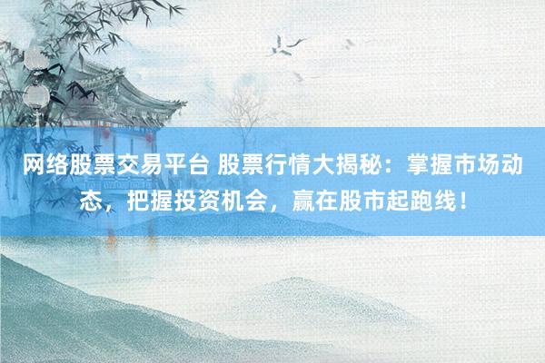 网络股票交易平台 股票行情大揭秘：掌握市场动态，把握投资机会，赢在股市起跑线！