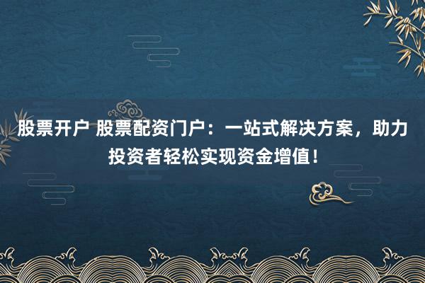 股票开户 股票配资门户：一站式解决方案，助力投资者轻松实现资金增值！