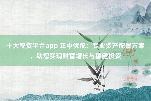 十大配资平台app 正中优配：专业资产配置方案，助您实现财富增长与稳健投资