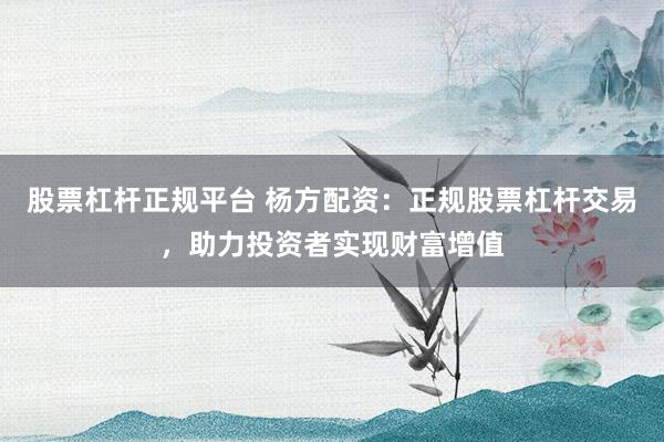 股票杠杆正规平台 杨方配资：正规股票杠杆交易，助力投资者实现财富增值