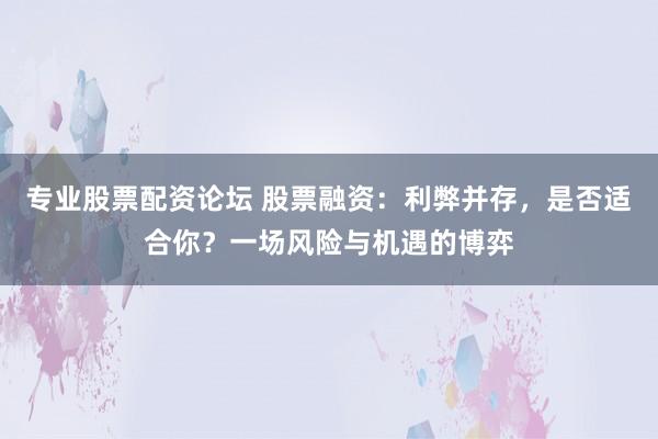 专业股票配资论坛 股票融资：利弊并存，是否适合你？一场风险与机遇的博弈