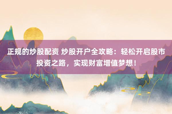 正规的炒股配资 炒股开户全攻略：轻松开启股市投资之路，实现财富增值梦想！