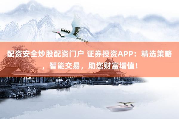 配资安全炒股配资门户 证券投资APP：精选策略，智能交易，助您财富增值！