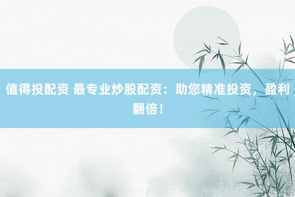 值得投配资 最专业炒股配资：助您精准投资，盈利翻倍！