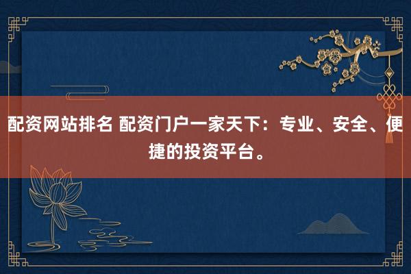 配资网站排名 配资门户一家天下：专业、安全、便捷的投资平台。