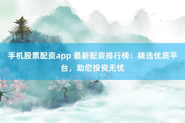 手机股票配资app 最新配资排行榜：精选优质平台，助您投资无忧