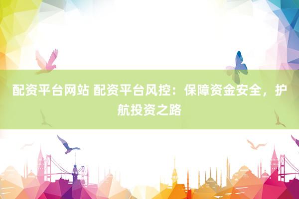 配资平台网站 配资平台风控：保障资金安全，护航投资之路