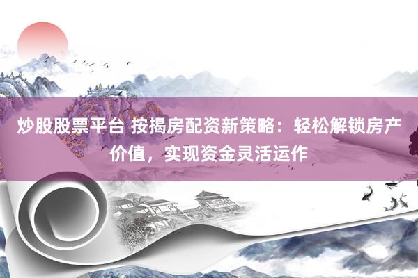 炒股股票平台 按揭房配资新策略：轻松解锁房产价值，实现资金灵活运作