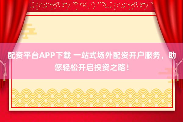 配资平台APP下载 一站式场外配资开户服务，助您轻松开启投资之路！