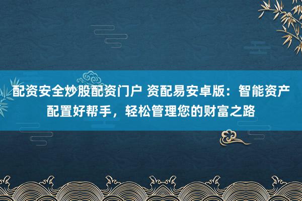 配资安全炒股配资门户 资配易安卓版：智能资产配置好帮手，轻松管理您的财富之路