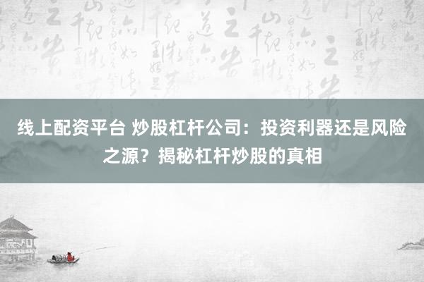 线上配资平台 炒股杠杆公司：投资利器还是风险之源？揭秘杠杆炒股的真相