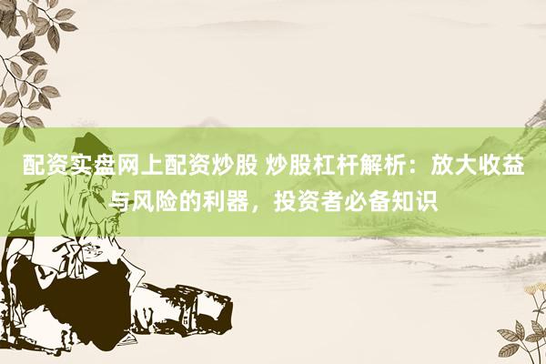 配资实盘网上配资炒股 炒股杠杆解析：放大收益与风险的利器，投资者必备知识