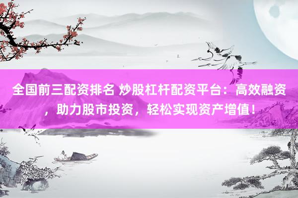 全国前三配资排名 炒股杠杆配资平台：高效融资，助力股市投资，轻松实现资产增值！
