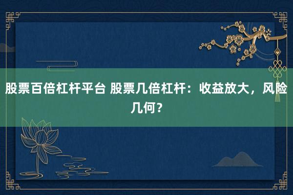股票百倍杠杆平台 股票几倍杠杆：收益放大，风险几何？