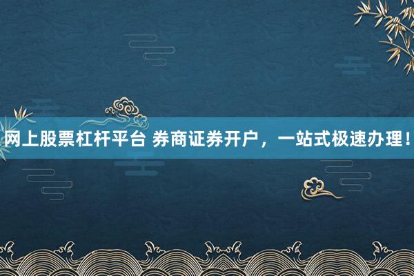 网上股票杠杆平台 券商证券开户，一站式极速办理！