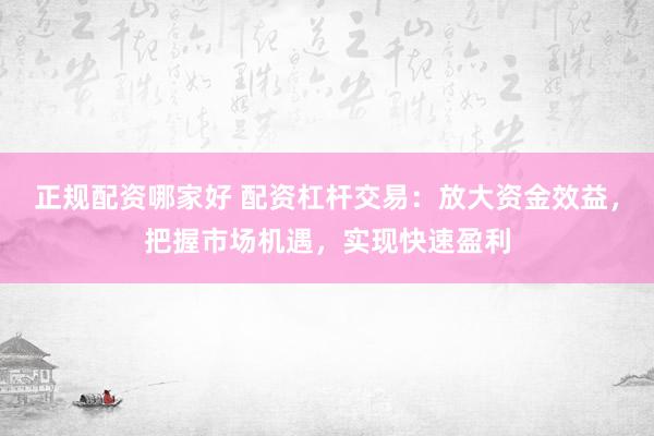 正规配资哪家好 配资杠杆交易：放大资金效益，把握市场机遇，实现快速盈利